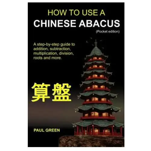 How To Use A Chinese Abacus: A step-by-step guide to addition, subtraction, multiplication, division, roots and more