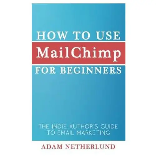 How to Use MailChimp for Beginners: The Indie Author's Guide to Email Marketing