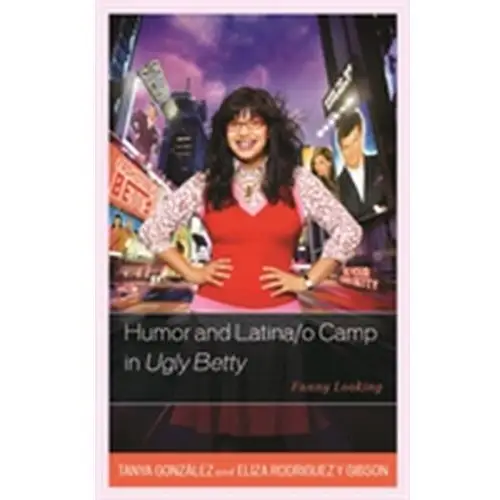 Humor and Latina/o Camp in Ugly Betty Gonzalez, Tanya; Gibson, Eliza Rodriguez Y