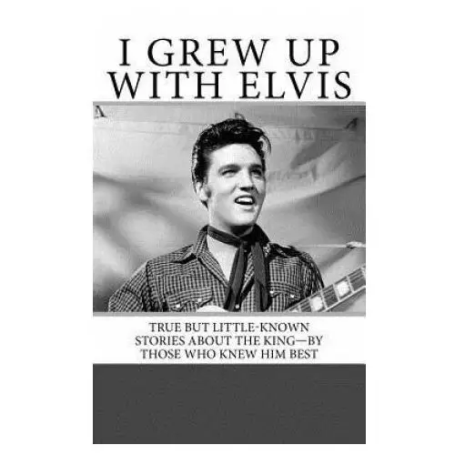 I Grew Up with Elvis: True but Little-Known Stories About the King-By Those Who Knew Him Best