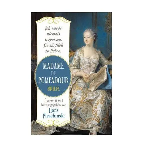 Ich werde niemals vergessen, Sie zärtlich zu lieben: Madame de Pompadour. Briefe