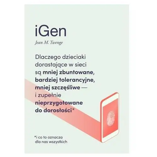 IGen. Dlaczego dzieciaki dorastające w sieci są mniej zbuntowane, bardziej tolerancyjne, mniej szczęśliwe i zupełnie nieprzygotowane do dorosłości - i co to oznacza dla nas wszystkich