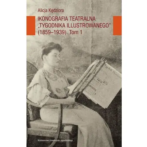 Ikonografia teatralna Tygodnika Illustrowanego (1859-1939). Tom 1