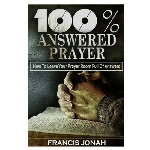 100% Answered Prayer: How To Leave Your Prayer Room Full Of Answers