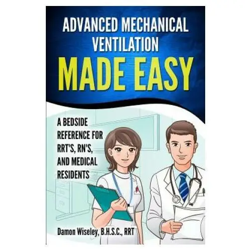 Advanced Mechanical Ventilation Made Easy: A Bedside Reference for RRT's, RN's, and Medical Residents