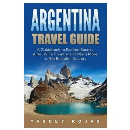Argentina Travel Guide: A Guidebook to Explore Buenos Aires, Wine Country, and Much More in This Beautiful Country
