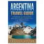 Argentina Travel Guide: A Guidebook to Explore Buenos Aires, Wine Country, and Much More in This Beautiful Country Sklep on-line