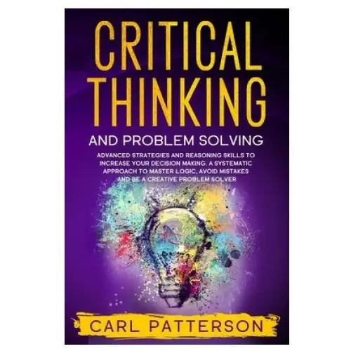 Independently published Critical thinking and problem solving: advanced strategies and reasoning skills to increase your decision making. a systematic approach to master logi