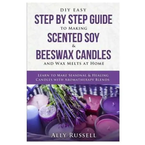 Diy easy step by step guide to making scented soy & beeswax candles and wax melts at home: learn to make seasonal & healing candles with aromatherapy Independently published