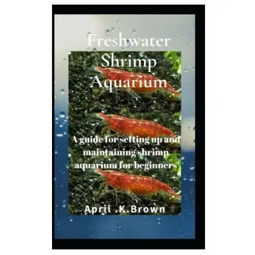 Freshwater shrimp aquarium: a guide for setting up and maintaining shrimp aquarium for beginners Independently published