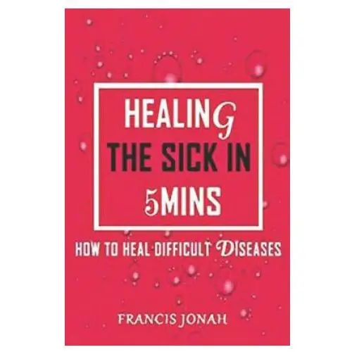 Healing The Sick In 5 Minutes: How To Heal Difficult Diseases