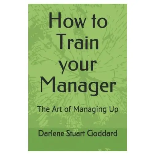 How to train your manager: the art of managing up Independently published