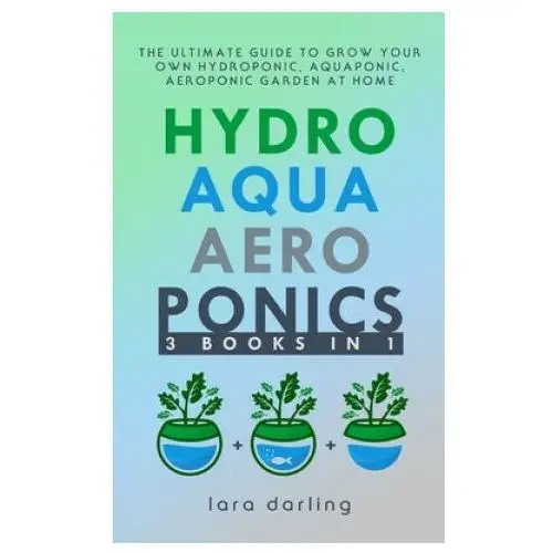 Hydroponics, Aquaponics, Aeroponics: The Ultimate Guide to Grow your own Hydroponic or Aquaponic or Aeroponic Garden at Home: Fruit, Vegetable, Herbs