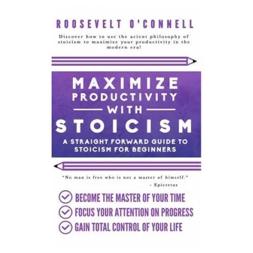 Maximize Your Productivity with Stoicism - A Straight Forward Guide to Stoicism for Beginners