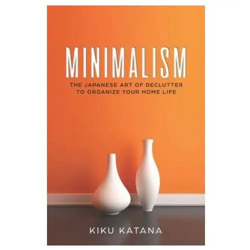 Minimalism: The Japanese Art of Declutter to Organize Your Home Life