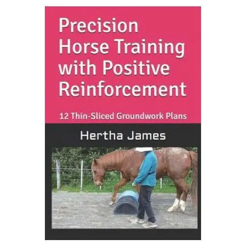 Precision Horse Training with Positive Reinforcement: 12 Thin-Sliced Groundwork Plans