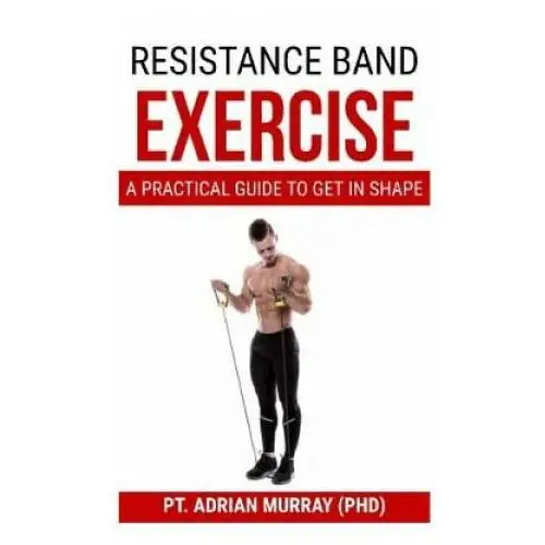 Resistance band exercise: a practical guide to get in shape Independently published