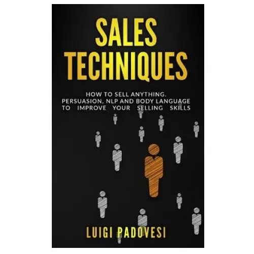 Sales Techniques: How To Sell Anything. Persuasion, NLP and Body Language to improve your selling skills. Includes Sell With NLP, Body L