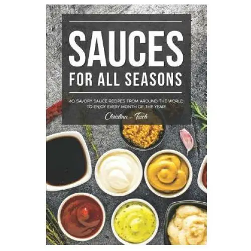 Sauces for All Seasons: 40 Savory Sauce Recipes from Around the World to enjoy every Month of the Year