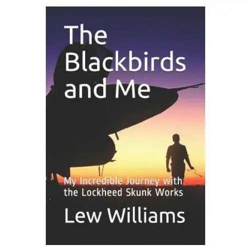 The blackbirds and me: my incredible journey with the lockheed skunk works Independently published