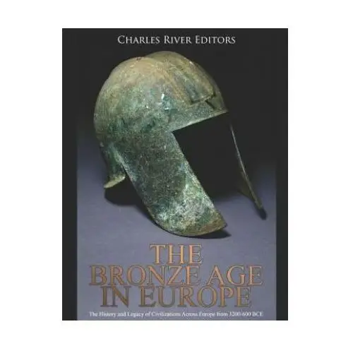 The Bronze Age in Europe: The History and Legacy of Civilizations Across Europe from 3200-600 Bce