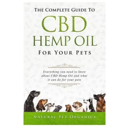 The Complete Guide to CBD Hemp Oil for Your Pets: Everything You Need to Know about CBD Hemp Oil and What It Can Do for Your Pets