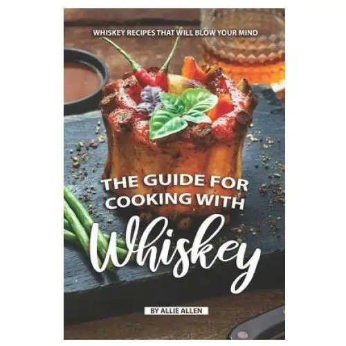 Independently published The guide for cooking with whiskey: whiskey recipes that will blow your mind