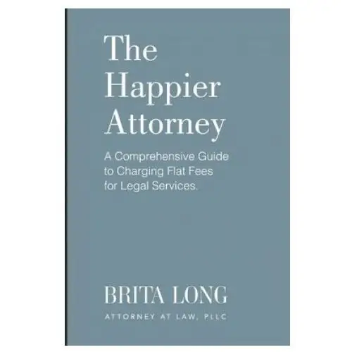 The happier attorney: a comprehensive guide to charging flat fees for legal services Independently published