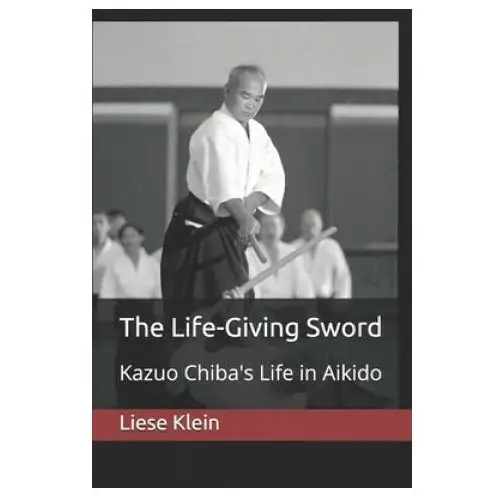 Independently published The life-giving sword: kazuo chiba's life in aikido