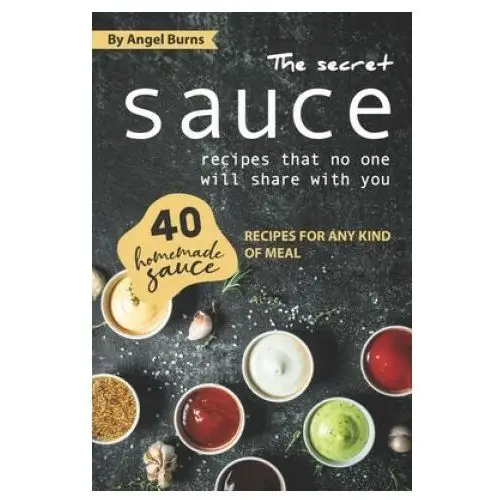 The secret sauce recipes that no one will share with you: 40 homemade sauce recipes for any kind of meal Independently published