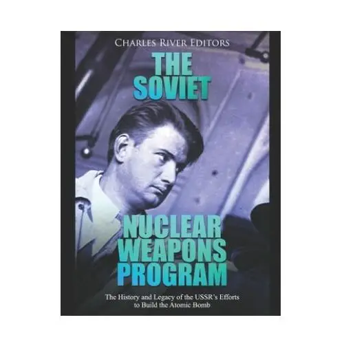 The Soviet Nuclear Weapons Program: The History and Legacy of the USSR's Efforts to Build the Atomic Bomb