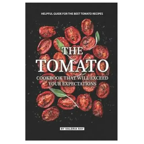 The Tomato Cookbook That Will Exceed Your Expectations: Helpful Guide for The Best Tomato Recipes