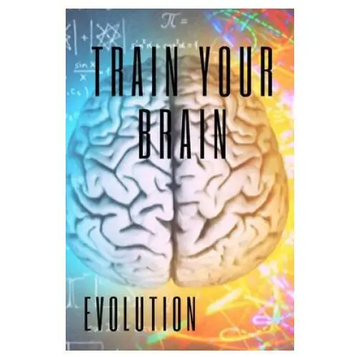 Train Your Brain: Evolve! Practical methods to activate your mind to the MAXIMUM