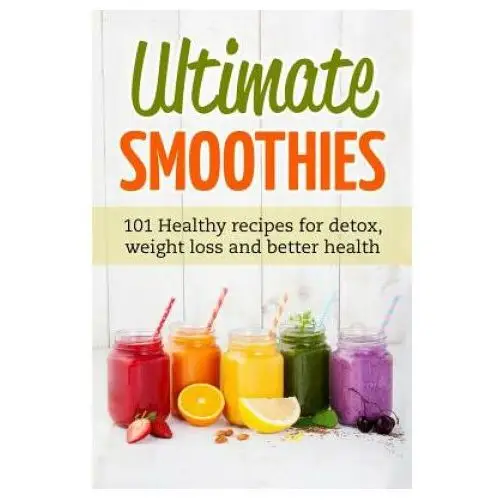 Ultimate Smoothies: 101 Healthy recipes for detox, weight loss and better health