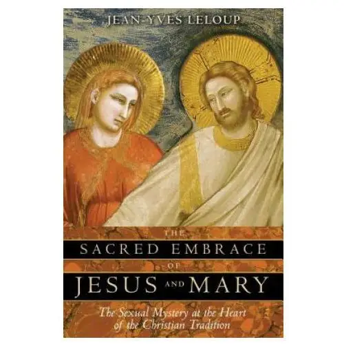 Inner traditions The sacred embrace of jesus and mary: the sexual mystery at the heart of the christian tradition