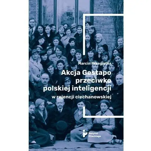 Instytut pileckiego Akcja gestapo przeciwko polskiej inteligencji w rejencji ciechanowskiej - przegiętka marcin - książka