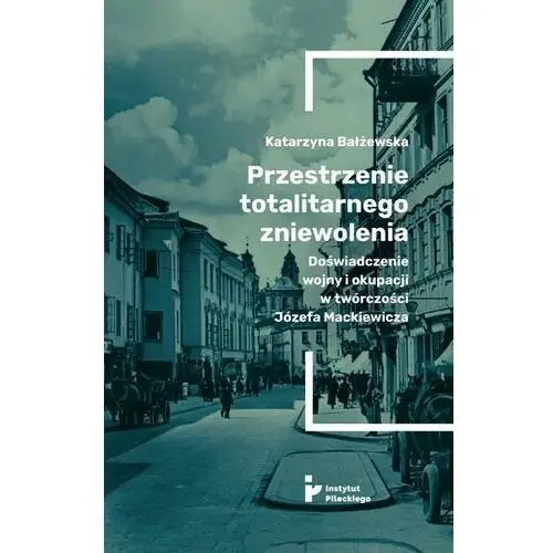 Instytut solidarności i męstwa im. witolda pileckiego Przestrzenie totalitarnego zniewolenia. doświadczenie wojny i okupacji w twórczości józefa mackiewicza