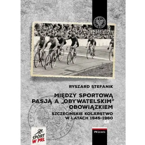 Między sportową pasją a?obywatelskim? obowiązkiem.. szczecińskie kolarstwo w latach 1945?1960 - stefanik ryszard - książka Ipn