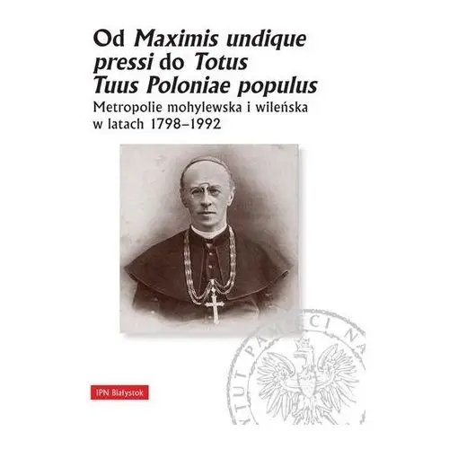 Od maximis undique pressi do totus tuus poloniae populus metropolie mohylewska i wileńska w latach 1798-1992 Ipn