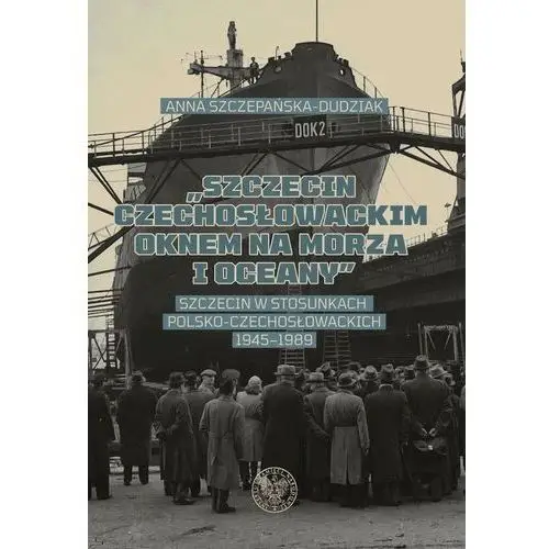 Szczecin czechosłowackim oknem na morza i oceany. szczecin w stosunkach polsko-czechosłowackich 1945–1989