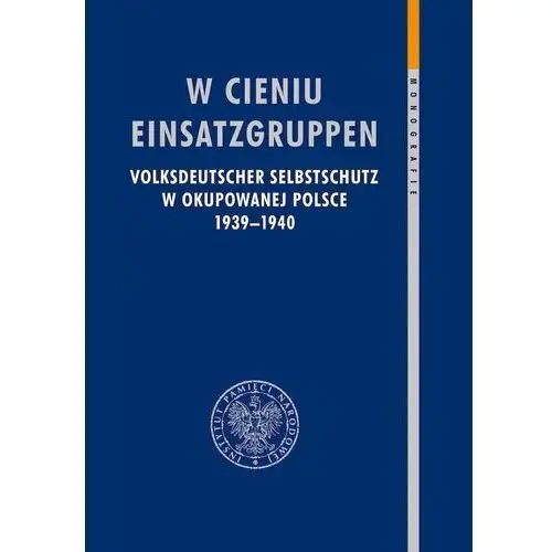 W cieniu einsatzgruppen. volksdeutscher selbstschutz w okupowanej polsce 1939–1940 Ipn