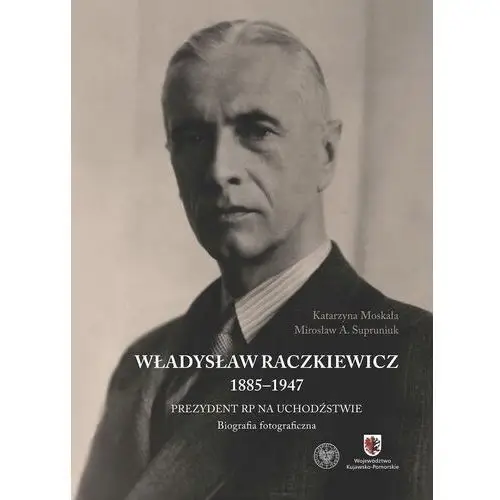 Władysław Raczkiewicz (1885-1947). Prezydent RP na Uchodźstwie. Biografia fotograficzna