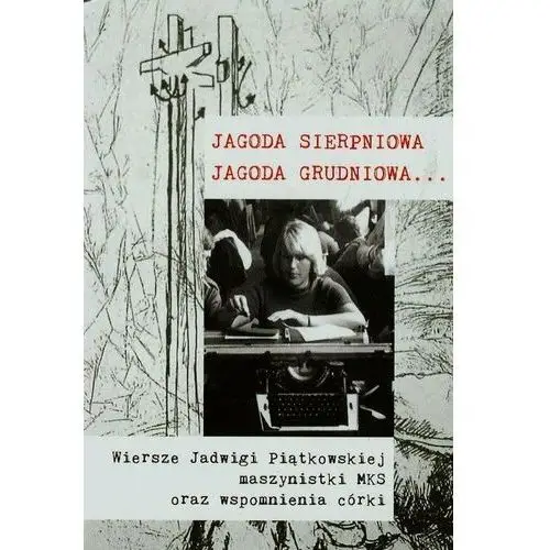 Jagoda sierpniowa Jagoda grudniowa. Wiersze Jadwigi Piątkowskiej maszynistki MKS oraz wspomnienia córki