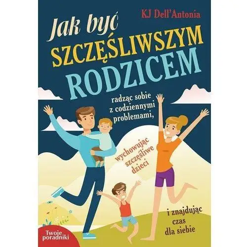 Jak być szczęśliwszym rodzicem radząc sobie z codziennymi problemami, wychowując szczęśliwe dzieci i znajdując czas dla siebie