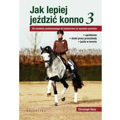 Jak lepiej jeździć konno 3. Od szkolenia podstawowego do jeździectwa na wysokim poziomie