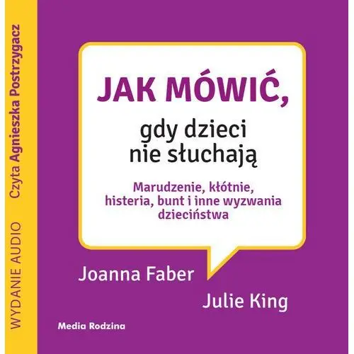 Jak mówić, gdy dzieci nie słuchają. Marudzenie, kłótnie, histeria, bunt i inne wyzwania dzieciństwa