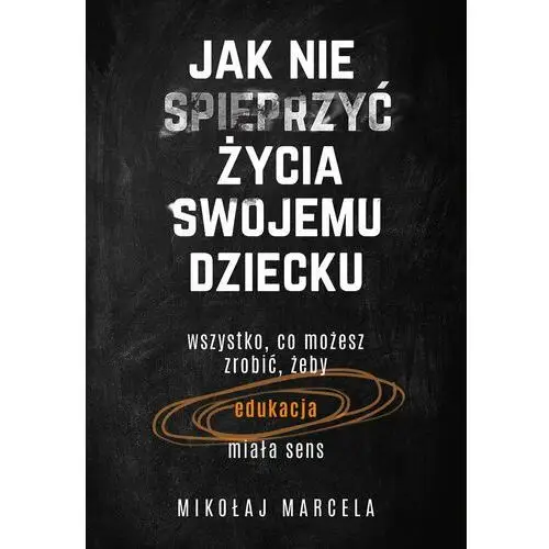 Jak nie spieprzyć życia swojemu dziecku. Wszystko, co możesz zrobić, żeby edukacja miała sens