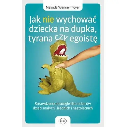 Jak nie wychować dziecka na dupka, tyrana czy egoistę. Sprawdzone strategie dla rodziców dzieci małych, średnich i nastoletnich