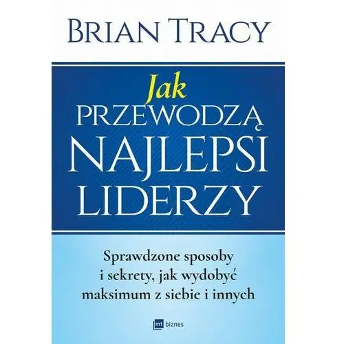 JAK PRZEWODZĄ NAJLEPSI LIDERZY SPRAWDZONE SPOSOBY I SEKRETY JAK WYDOBYĆ MAKSIMUM Z SIEBIE I INNYCH Brian Tracy