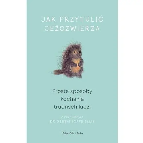 Jak przytulić jeżozwierza. Proste sposoby kochania trudnych ludzi